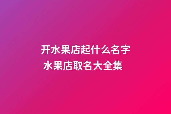 开水果店起什么名字 水果店取名大全集-第1张-店铺起名-玄机派